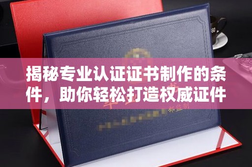 高县揭秘专业认证证书制作的条件，助你轻松打造权威证件